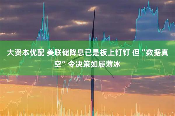 大资本优配 美联储降息已是板上钉钉 但“数据真空”令决策如履薄冰