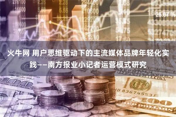 火牛网 用户思维驱动下的主流媒体品牌年轻化实践——南方报业小记者运营模式研究