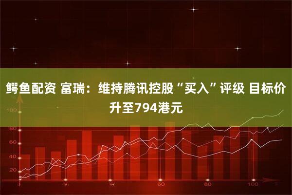 鳄鱼配资 富瑞：维持腾讯控股“买入”评级 目标价升至794港元